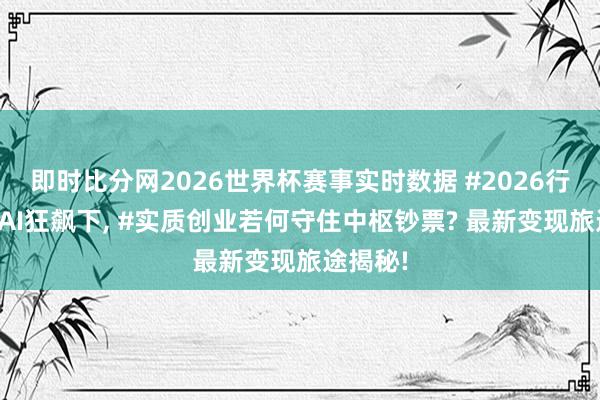即时比分网2026世界杯赛事实时数据 #2026行业趋势AI狂飙下, #实质创业若何守住中枢钞票? 最新变现旅途揭秘!