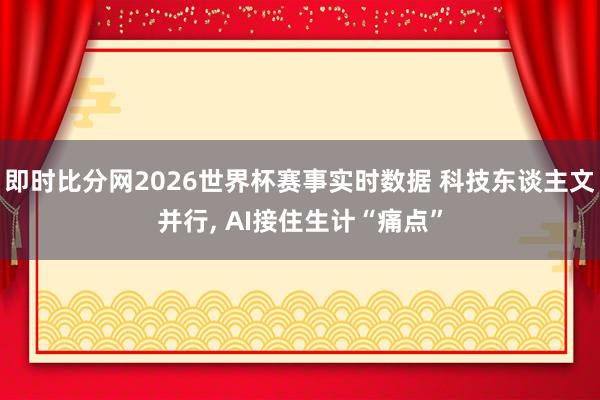 即时比分网2026世界杯赛事实时数据 科技东谈主文并行, AI接住生计“痛点”