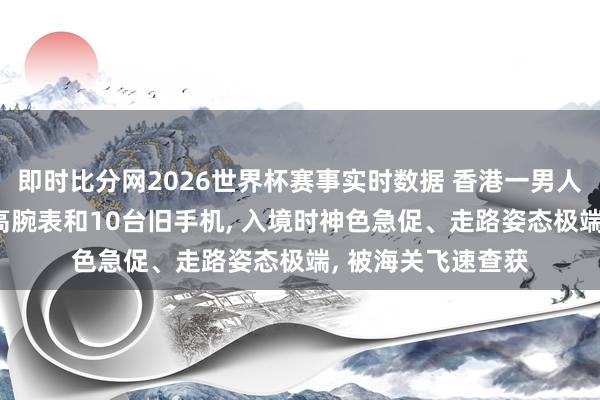 即时比分网2026世界杯赛事实时数据 香港一男人身上绑藏90块智高腕表和10台旧手机, 入境时神色急促、走路姿态极端, 被海关飞速查获
