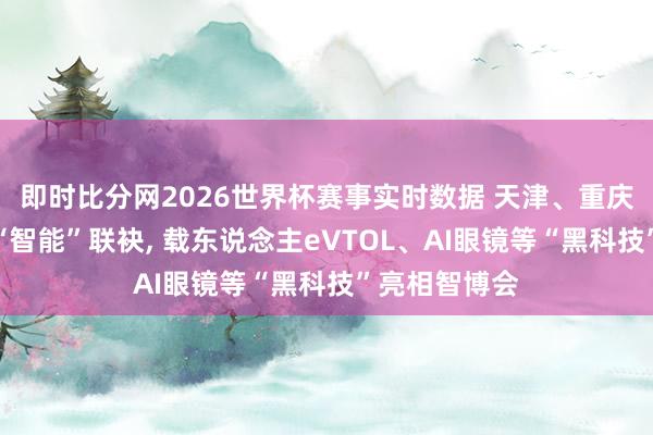即时比分网2026世界杯赛事实时数据 天津、重庆两大直辖市“智能”联袂, 载东说念主eVTOL、AI眼镜等“黑科技”亮相智博会