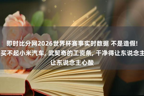 即时比分网2026世界杯赛事实时数据 不是造假! 果然买不起小米汽车, 武契奇的工资条, 干净得让东说念主心酸