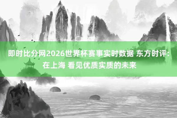 即时比分网2026世界杯赛事实时数据 东方时评: 在上海 看见优质实质的未来