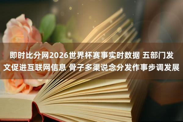 即时比分网2026世界杯赛事实时数据 五部门发文促进互联网信息 骨子多渠说念分发作事步调发展
