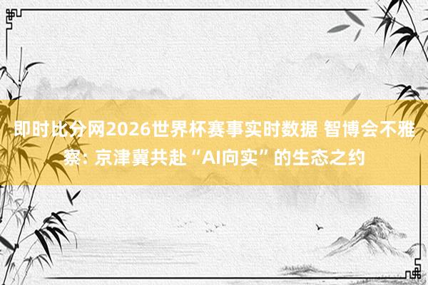 即时比分网2026世界杯赛事实时数据 智博会不雅察: 京津冀共赴“AI向实”的生态之约