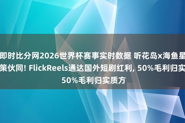即时比分网2026世界杯赛事实时数据 听花岛x海鱼星空计策伙同! FlickReels通达国外短剧红利, 50%毛利归实质方