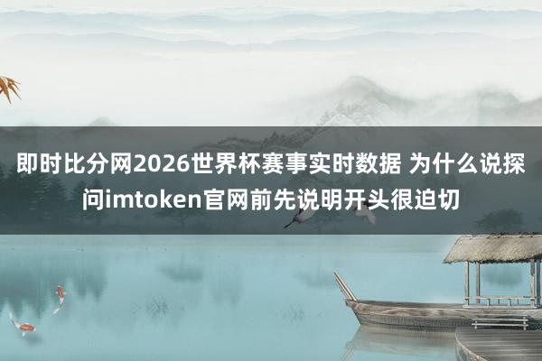 即时比分网2026世界杯赛事实时数据 为什么说探问imtoken官网前先说明开头很迫切