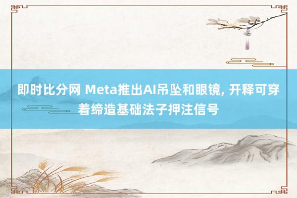 即时比分网 Meta推出AI吊坠和眼镜, 开释可穿着缔造基础法子押注信号