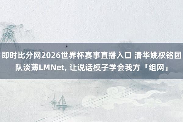 即时比分网2026世界杯赛事直播入口 清华姚权铭团队淡薄LMNet, 让说话模子学会我方「组网」