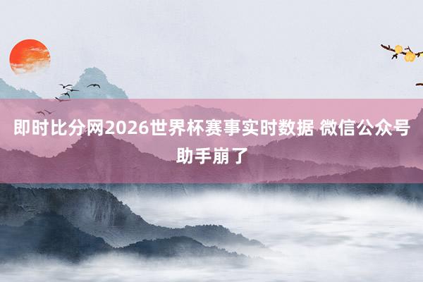 即时比分网2026世界杯赛事实时数据 微信公众号助手崩了