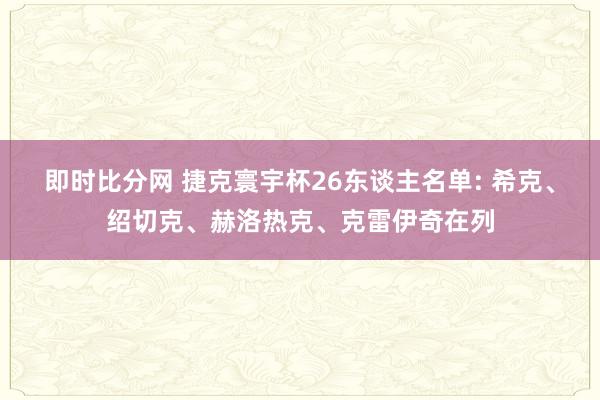 即时比分网 捷克寰宇杯26东谈主名单: 希克、绍切克、赫洛热克、克雷伊奇在列
