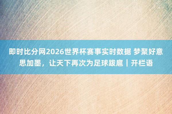 即时比分网2026世界杯赛事实时数据 梦聚好意思加墨，让天下再次为足球跋扈｜开栏语