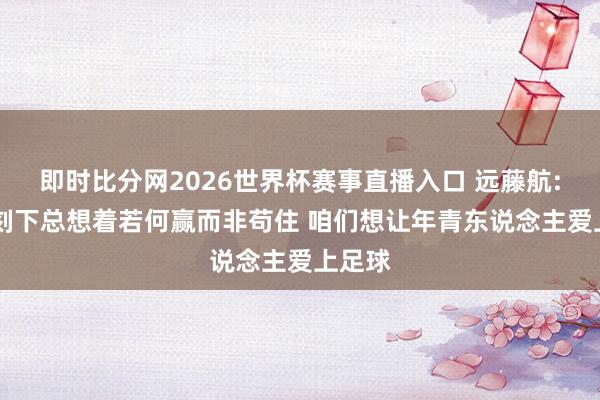 即时比分网2026世界杯赛事直播入口 远藤航: 日本刻下总想着若何赢而非苟住 咱们想让年青东说念主爱上足球