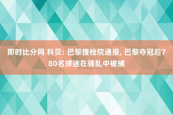 即时比分网 科贝: 巴黎搜检院通报, 巴黎夺冠后780名球迷在骚乱中被捕