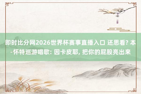 即时比分网2026世界杯赛事直播入口 还思看? 本-怀特巡游唱歌: 因卡皮耶, 把你的屁股亮出来