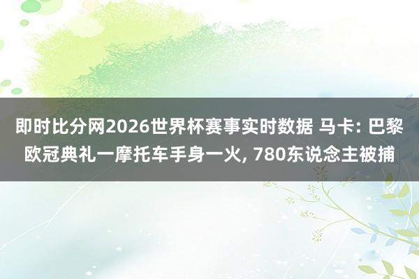 即时比分网2026世界杯赛事实时数据 马卡: 巴黎欧冠典礼一摩托车手身一火, 780东说念主被捕