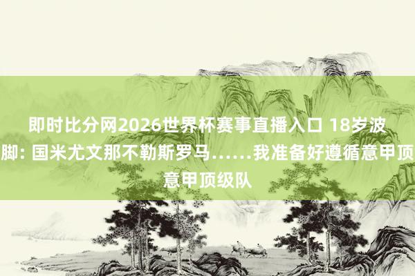 即时比分网2026世界杯赛事直播入口 18岁波黑国脚: 国米尤文那不勒斯罗马……我准备好遵循意甲顶级队