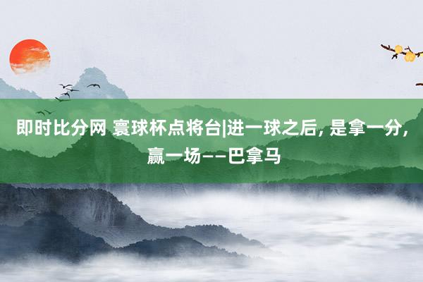 即时比分网 寰球杯点将台|进一球之后, 是拿一分, 赢一场——巴拿马