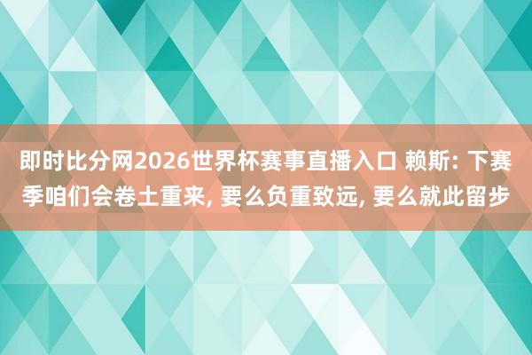 即时比分网2026世界杯赛事直播入口 赖斯: 下赛季咱们会卷土重来, 要么负重致远, 要么就此留步
