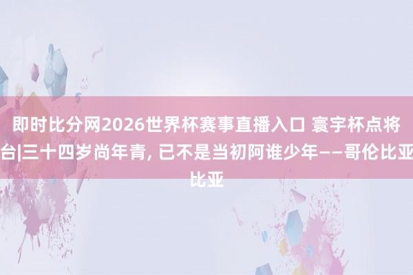 即时比分网2026世界杯赛事直播入口 寰宇杯点将台|三十四岁尚年青, 已不是当初阿谁少年——哥伦比亚