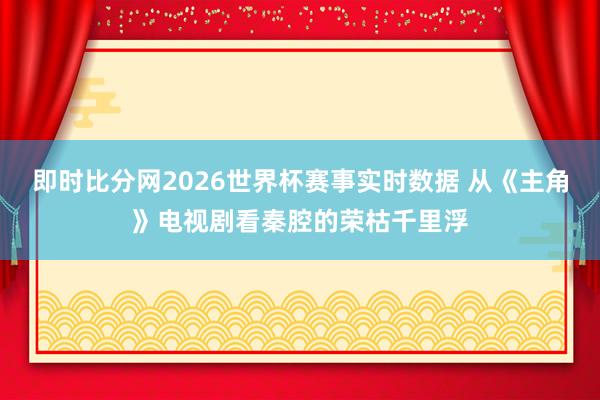 即时比分网2026世界杯赛事实时数据 从《主角》电视剧看秦腔的荣枯千里浮