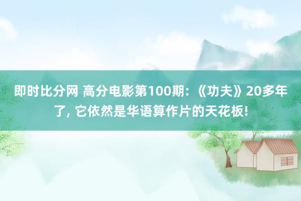 即时比分网 高分电影第100期: 《功夫》20多年了, 它依然是华语算作片的天花板!