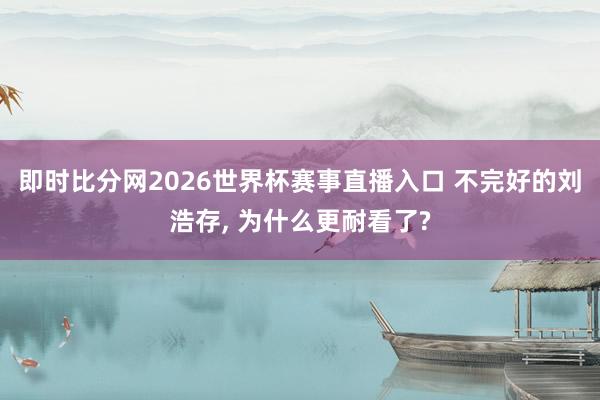 即时比分网2026世界杯赛事直播入口 不完好的刘浩存, 为什么更耐看了?