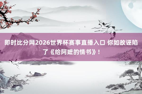 即时比分网2026世界杯赛事直播入口 你如故诬陷了《给阿嬷的情书》!