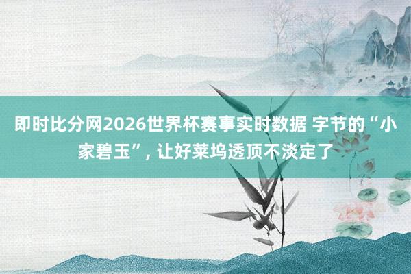 即时比分网2026世界杯赛事实时数据 字节的“小家碧玉”, 让好莱坞透顶不淡定了