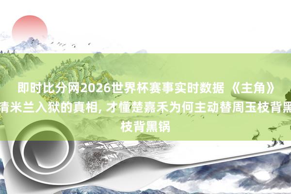即时比分网2026世界杯赛事实时数据 《主角》看清米兰入狱的真相, 才懂楚嘉禾为何主动替周玉枝背黑锅