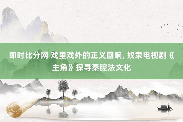 即时比分网 戏里戏外的正义回响, 奴隶电视剧《主角》探寻秦腔法文化