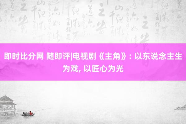 即时比分网 随即评|电视剧《主角》: 以东说念主生为戏, 以匠心为光