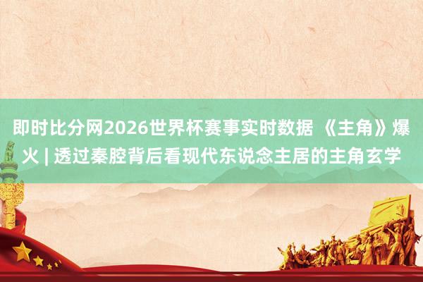即时比分网2026世界杯赛事实时数据 《主角》爆火 | 透过秦腔背后看现代东说念主居的主角玄学