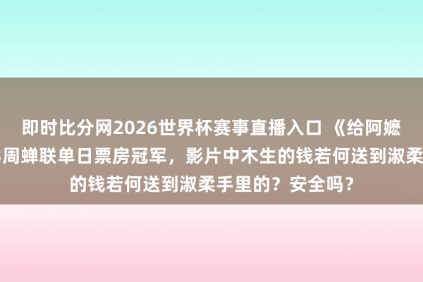 即时比分网2026世界杯赛事直播入口 《给阿嬷的情书》连结近3周蝉联单日票房冠军，影片中木生的钱若何送到淑柔手里的？安全吗？