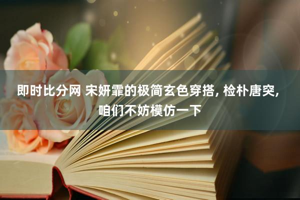即时比分网 宋妍霏的极简玄色穿搭, 检朴唐突, 咱们不妨模仿一下