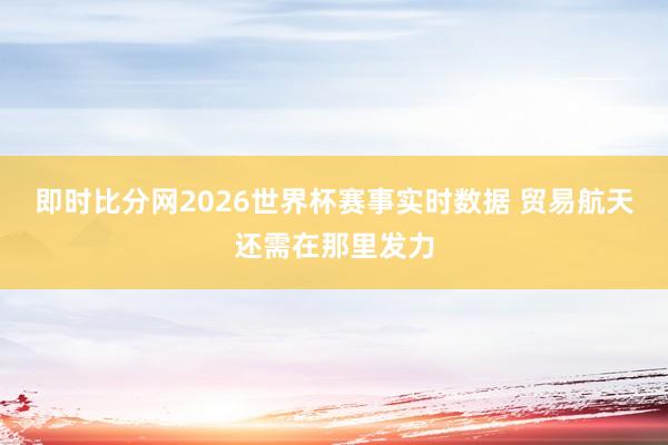 即时比分网2026世界杯赛事实时数据 贸易航天还需在那里发力
