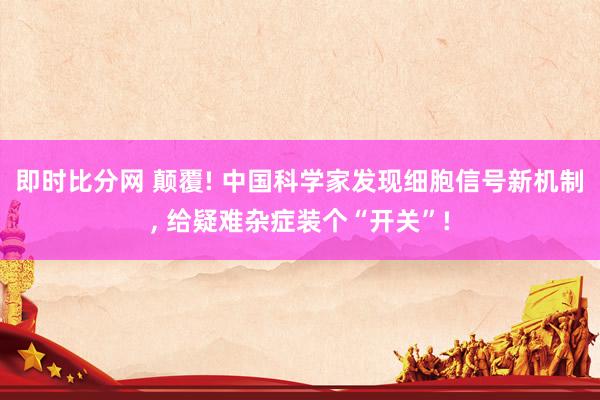 即时比分网 颠覆! 中国科学家发现细胞信号新机制, 给疑难杂症装个“开关”!