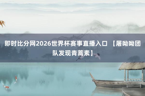 即时比分网2026世界杯赛事直播入口 【屠呦呦团队发现青蒿素】