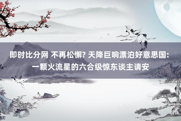 即时比分网 不再松懈? 天降巨响漂泊好意思国: 一颗火流星的六合级惊东谈主请安
