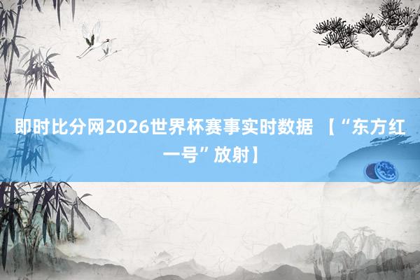 即时比分网2026世界杯赛事实时数据 【“东方红一号”放射】