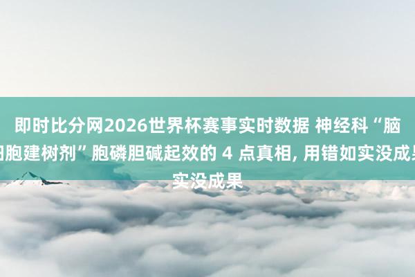 即时比分网2026世界杯赛事实时数据 神经科“脑细胞建树剂”胞磷胆碱起效的 4 点真相, 用错如实没成果