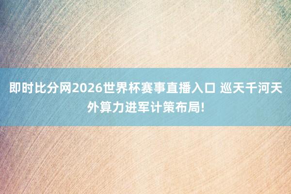 即时比分网2026世界杯赛事直播入口 巡天千河天外算力进军计策布局!