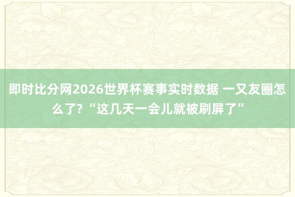 即时比分网2026世界杯赛事实时数据 一又友圈怎么了? “这几天一会儿就被刷屏了”