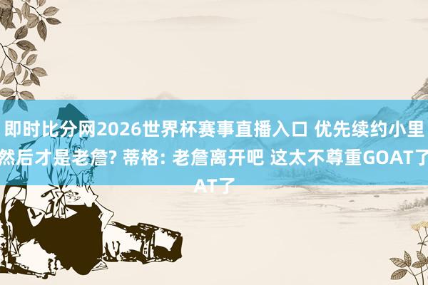 即时比分网2026世界杯赛事直播入口 优先续约小里然后才是老詹? 蒂格: 老詹离
