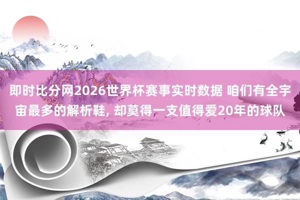 即时比分网2026世界杯赛事实时数据 咱们有全宇宙最多的解析鞋, 却莫得一支值得爱20年的球队