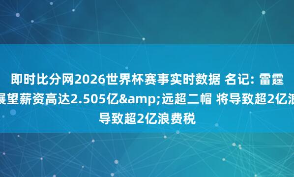 即时比分网2026世界杯赛事实时数据 名记: 雷霆下季展望薪资高达2.505亿&远超二帽 将导致超2亿浪费税