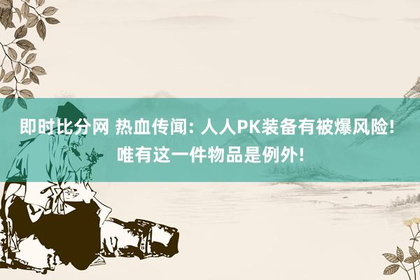 即时比分网 热血传闻: 人人PK装备有被爆风险! 唯有这一件物品是例外!