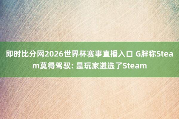 即时比分网2026世界杯赛事直播入口 G胖称Steam莫得驾驭: 是玩家遴选了Steam