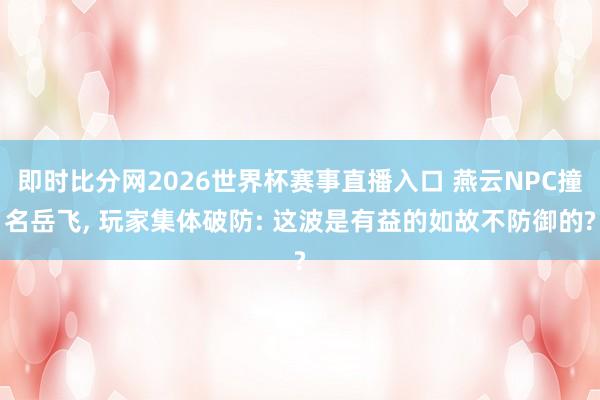 即时比分网2026世界杯赛事直播入口 燕云NPC撞名岳飞, 玩家集体破防: 这波是有益的如故不防御的?