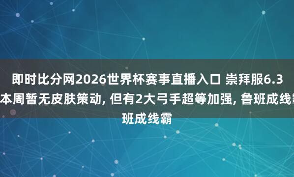 即时比分网2026世界杯赛事直播入口 崇拜服6.3: 本周暂无皮肤策动, 但有2大弓手超等加强, 鲁班成线霸