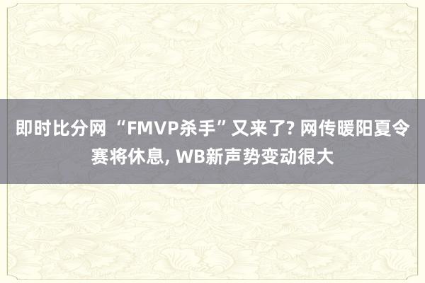 即时比分网 “FMVP杀手”又来了? 网传暖阳夏令赛将休息, WB新声势变动很大